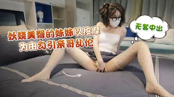 萝莉原创 – 妖娆美臀的妹妹以按摩为由勾引亲哥乱伦，无套中出 – 棉花糖糖