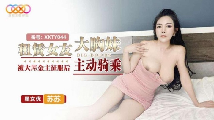 XKTY044 租賃女友大胸妹 被大屌金主征服後主動騎乘