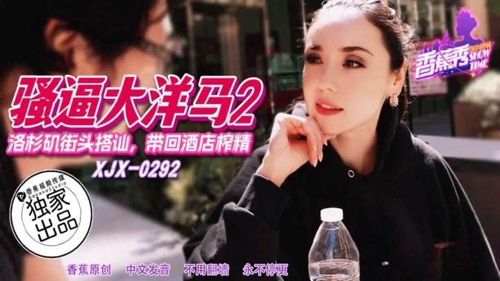 XJX292 騷逼大洋馬 洛杉磯街頭搭訕帶回飯店榨精